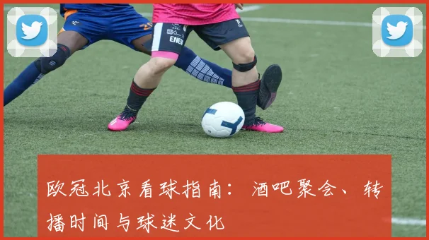 欧冠北京看球指南：酒吧聚会、转播时间与球迷文化