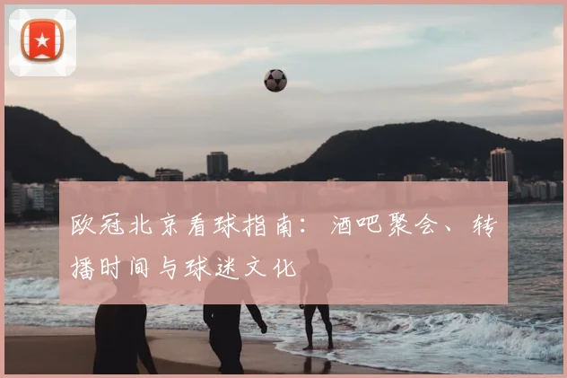 欧冠北京看球指南：酒吧聚会、转播时间与球迷文化