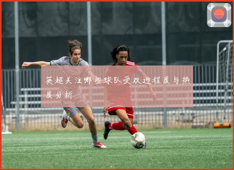 英超关注哪些球队受欢迎程度与热度分析